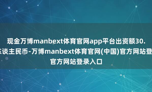 现金万博manbext体育官网app平台出资额30.01亿东谈主民币-万博manbext体育官网(中国)官方网站登录入口