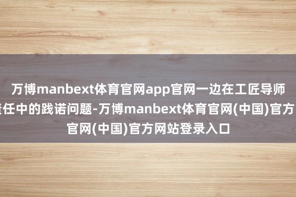 万博manbext体育官网app官网一边在工匠导师携带下处理责任中的践诺问题-万博manbext体育官网(中国)官方网站登录入口