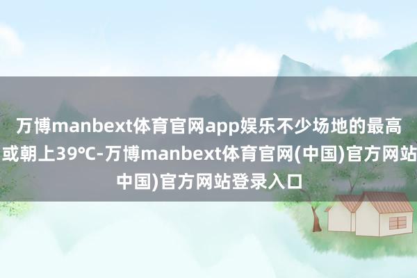 万博manbext体育官网app娱乐不少场地的最高气温达到或朝上39℃-万博manbext体育官网(中国)官方网站登录入口