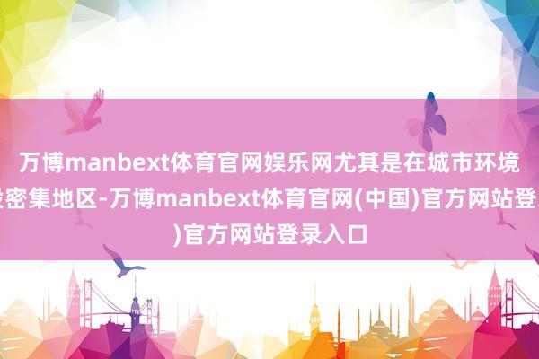 万博manbext体育官网娱乐网尤其是在城市环境或建设密集地区-万博manbext体育官网(中国)官方网站登录入口