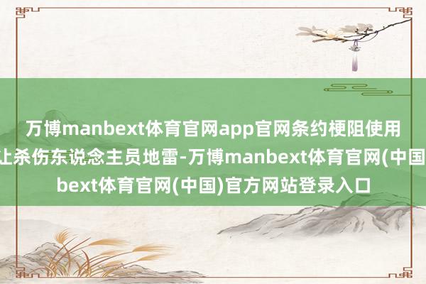 万博manbext体育官网app官网条约梗阻使用、储存、坐蓐和转让杀伤东说念主员地雷-万博manbext体育官网(中国)官方网站登录入口