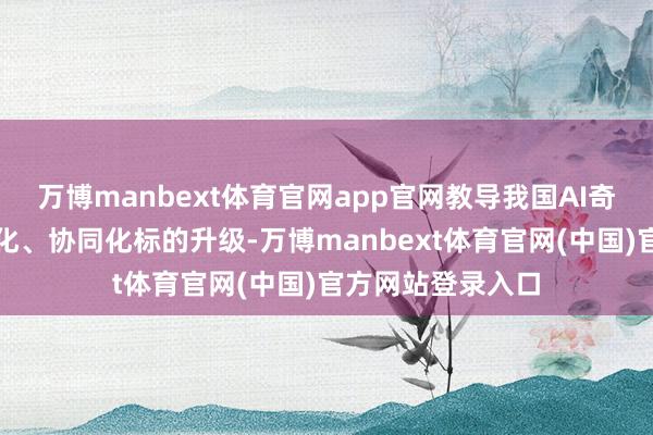 万博manbext体育官网app官网教导我国AI奇迹器生态向限制化、协同化标的升级-万博manbext体育官网(中国)官方网站登录入口