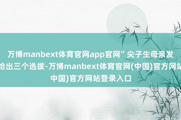 万博manbext体育官网app官网”尖子生母亲发声爸爸则给出三个选拔-万博manbext体育官网(中国)官方网站登录入口