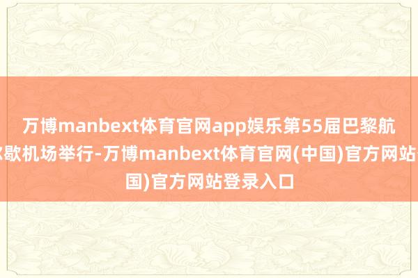 万博manbext体育官网app娱乐第55届巴黎航展在布尔歇机场举行-万博manbext体育官网(中国)官方网站登录入口