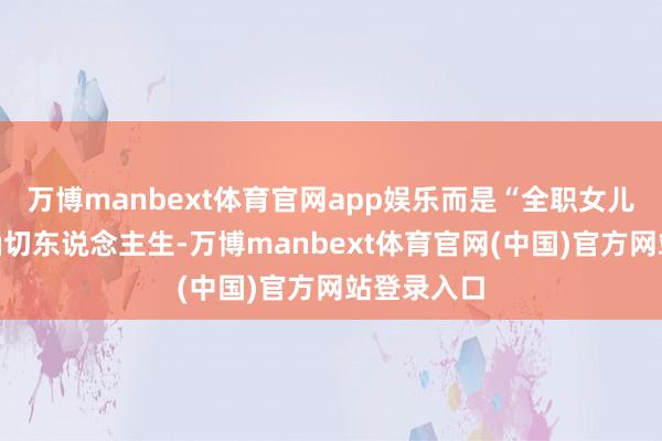 万博manbext体育官网app娱乐而是“全职女儿”石光的确切东说念主生-万博manbext体育官网(中国)官方网站登录入口