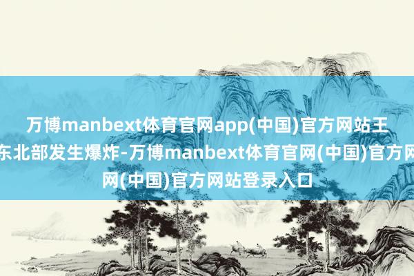 万博manbext体育官网app(中国)官方网站王人门德黑兰东北部发生爆炸-万博manbext体育官网(中国)官方网站登录入口