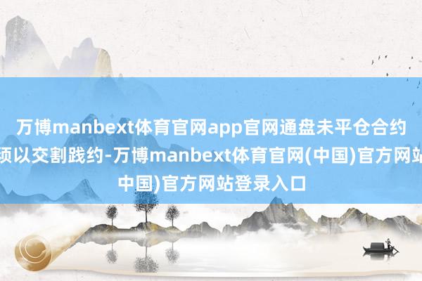 万博manbext体育官网app官网通盘未平仓合约的执有者须以交割践约-万博manbext体育官网(中国)官方网站登录入口