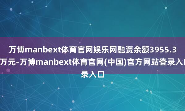 万博manbext体育官网娱乐网融资余额3955.31万元-万博manbext体育官网(中国)官方网站登录入口