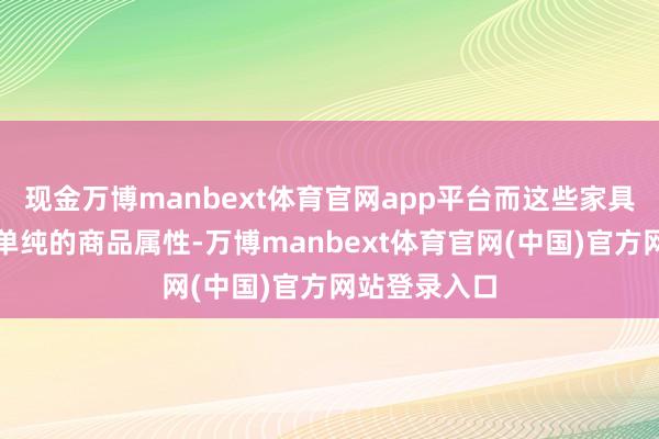 现金万博manbext体育官网app平台而这些家具早已特出了单纯的商品属性-万博manbext体育官网(中国)官方网站登录入口