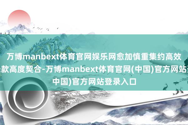 万博manbext体育官网娱乐网愈加慎重集约高效”中枢条款高度契合-万博manbext体育官网(中国)官方网站登录入口