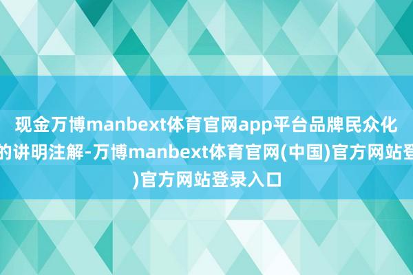 现金万博manbext体育官网app平台品牌民众化最有劲的讲明注解-万博manbext体育官网(中国)官方网站登录入口