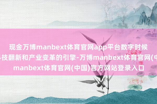 现金万博manbext体育官网app平台数字时候、数字经济是新一轮科技翻新和产业变革的引擎-万博manbext体育官网(中国)官方网站登录入口
