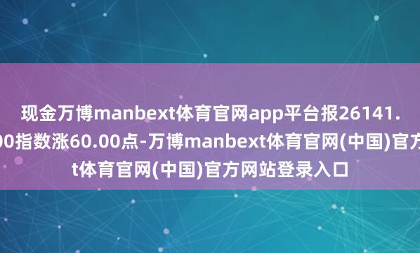 现金万博manbext体育官网app平台报26141.87点;标普500指数涨60.00点-万博manbext体育官网(中国)官方网站登录入口