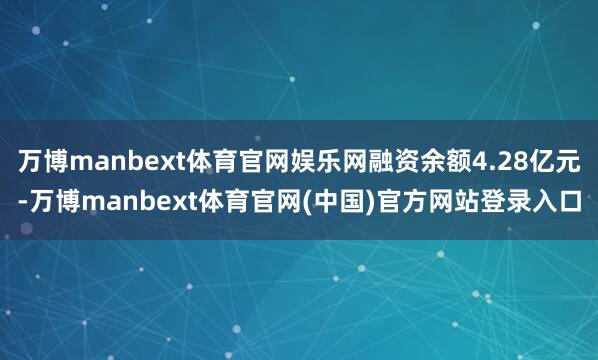 万博manbext体育官网娱乐网融资余额4.28亿元-万博manbext体育官网(中国)官方网站登录入口