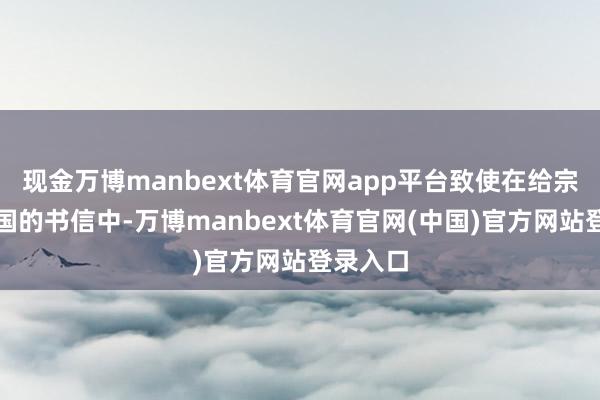 现金万博manbext体育官网app平台致使在给宗子蒋经国的书信中-万博manbext体育官网(中国)官方网站登录入口