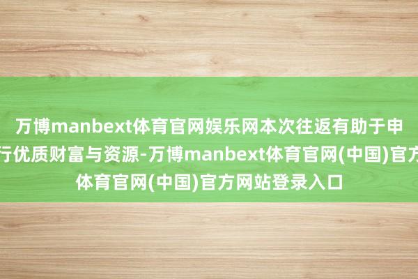 万博manbext体育官网娱乐网本次往返有助于申通快递整契约行优质财富与资源-万博manbext体育官网(中国)官方网站登录入口