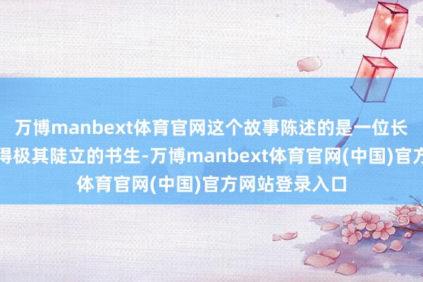 万博manbext体育官网这个故事陈述的是一位长年醉醺醺、过得极其陡立的书生-万博manbext体育官网(中国)官方网站登录入口