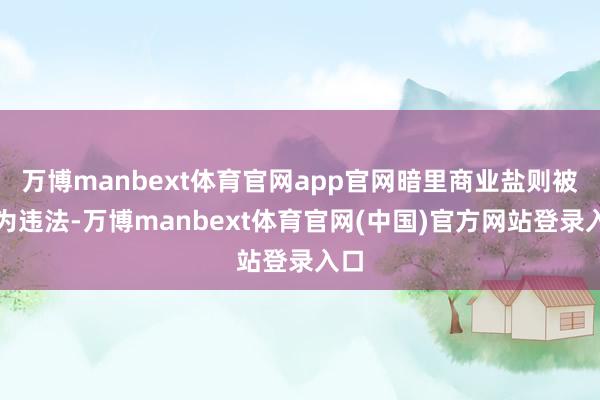 万博manbext体育官网app官网暗里商业盐则被视为违法-万博manbext体育官网(中国)官方网站登录入口