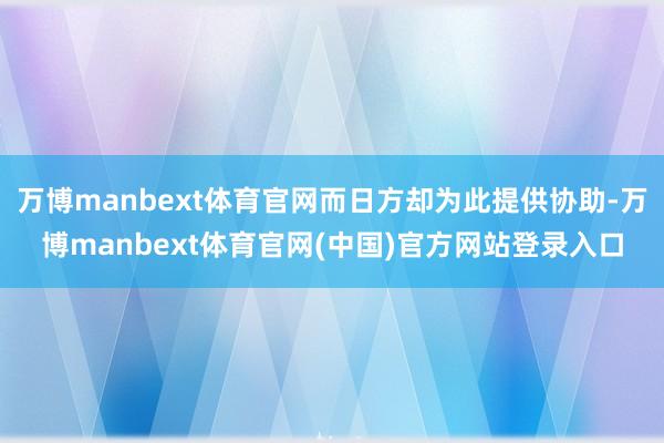 万博manbext体育官网而日方却为此提供协助-万博manbext体育官网(中国)官方网站登录入口