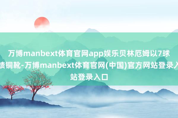 万博manbext体育官网app娱乐贝林厄姆以7球成绩铜靴-万博manbext体育官网(中国)官方网站登录入口