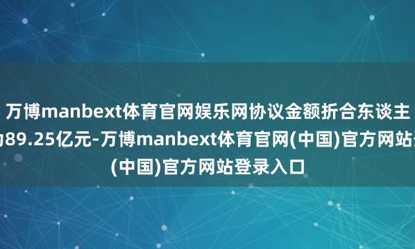 万博manbext体育官网娱乐网协议金额折合东谈主民币约为89.25亿元-万博manbext体育官网(中国)官方网站登录入口