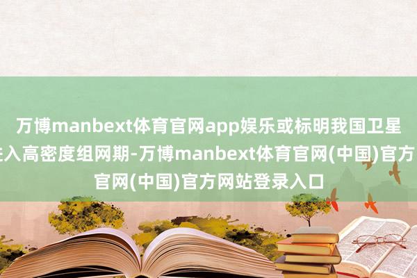 万博manbext体育官网app娱乐或标明我国卫星互联网启动进入高密度组网期-万博manbext体育官网(中国)官方网站登录入口