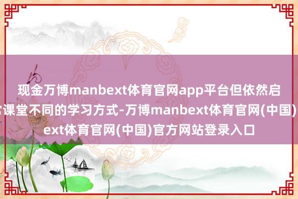 现金万博manbext体育官网app平台但依然启动进入一种与正常课堂不同的学习方式-万博manbext体育官网(中国)官方网站登录入口