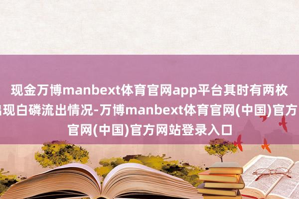 现金万博manbext体育官网app平台其时有两枚白磷弹弹头出现白磷流出情况-万博manbext体育官网(中国)官方网站登录入口