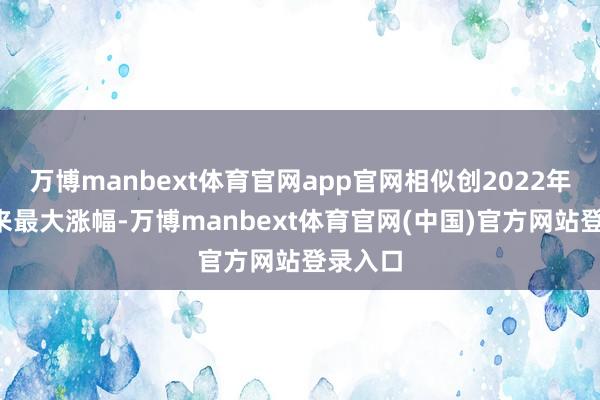 万博manbext体育官网app官网相似创2022年3月以来最大涨幅-万博manbext体育官网(中国)官方网站登录入口
