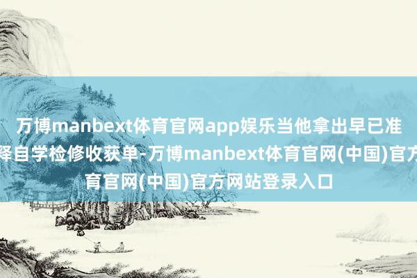 万博manbext体育官网app娱乐当他拿出早已准备好的高级解释自学检修收获单-万博manbext体育官网(中国)官方网站登录入口