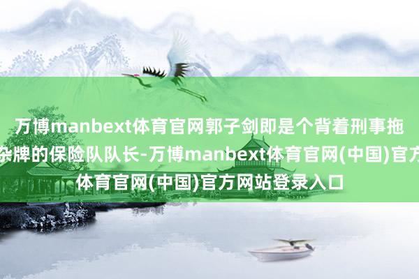 万博manbext体育官网郭子剑即是个背着刑事拖累、带着一帮杂牌的保险队队长-万博manbext体育官网(中国)官方网站登录入口