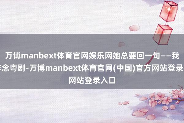 万博manbext体育官网娱乐网她总要回一句——我不作念粤剧-万博manbext体育官网(中国)官方网站登录入口