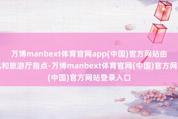 万博manbext体育官网app(中国)官方网站由广东省文化和旅游厅指点-万博manbext体育官网(中国)官方网站登录入口