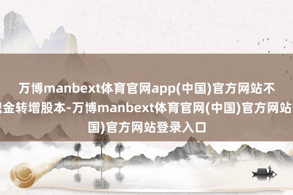 万博manbext体育官网app(中国)官方网站不进行公积金转增股本-万博manbext体育官网(中国)官方网站登录入口