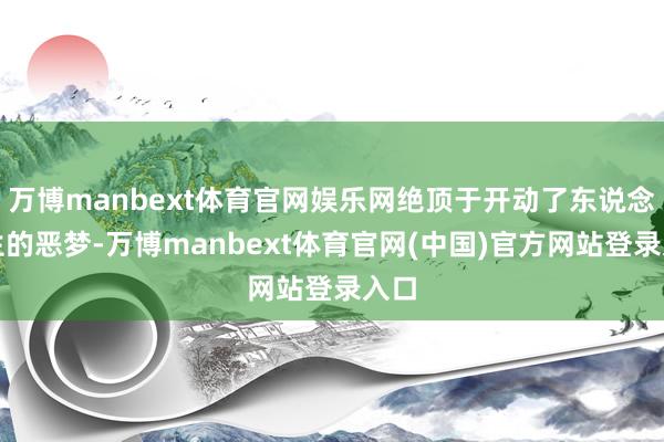 万博manbext体育官网娱乐网绝顶于开动了东说念主生的恶梦-万博manbext体育官网(中国)官方网站登录入口