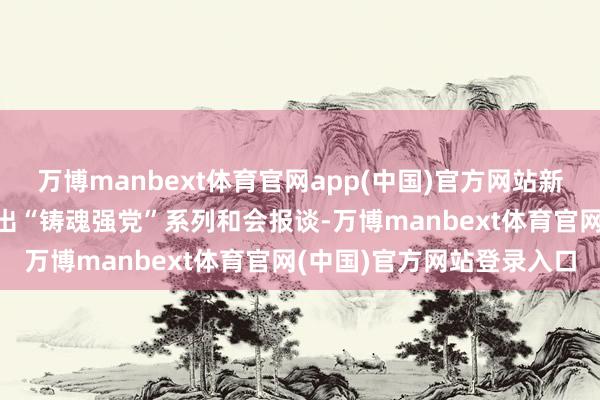 万博manbext体育官网app(中国)官方网站新华社“学习新语”栏目推出“铸魂强党”系列和会报谈-万博manbext体育官网(中国)官方网站登录入口