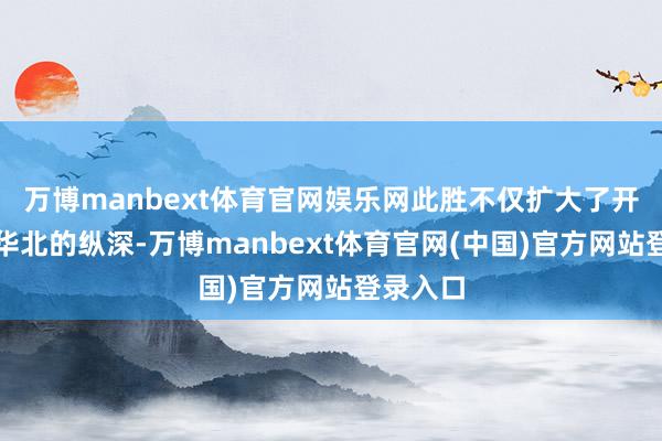 万博manbext体育官网娱乐网此胜不仅扩大了开脱军在华北的纵深-万博manbext体育官网(中国)官方网站登录入口