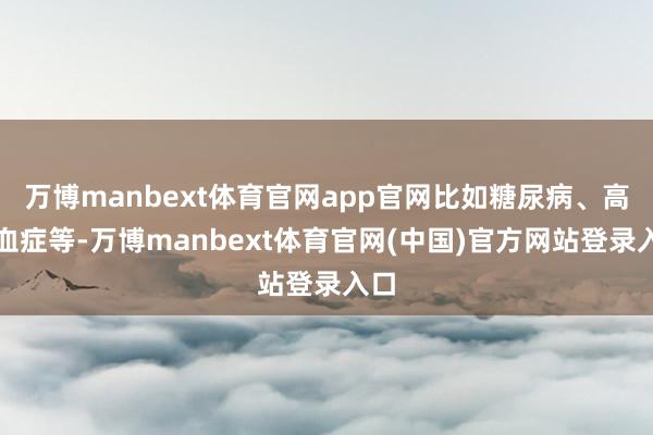 万博manbext体育官网app官网比如糖尿病、高脂血症等-万博manbext体育官网(中国)官方网站登录入口