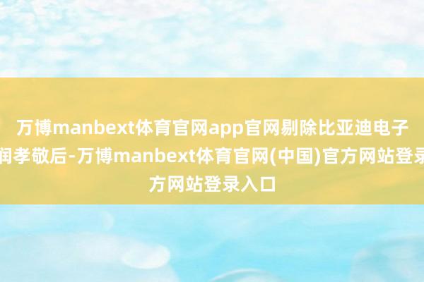 万博manbext体育官网app官网剔除比亚迪电子的利润孝敬后-万博manbext体育官网(中国)官方网站登录入口