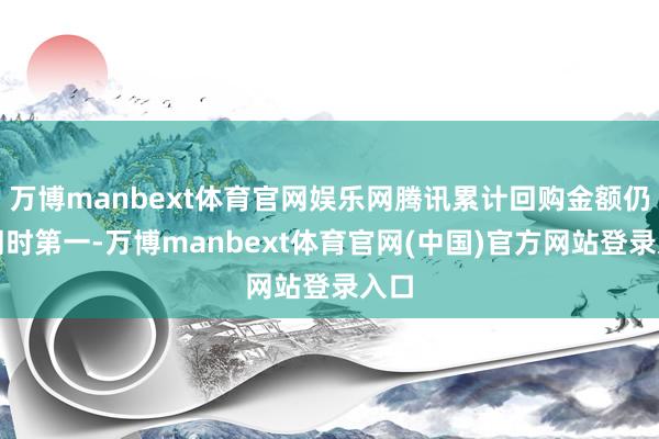 万博manbext体育官网娱乐网腾讯累计回购金额仍居同时第一-万博manbext体育官网(中国)官方网站登录入口