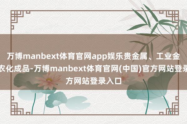 万博manbext体育官网app娱乐贵金属、工业金属、农化成品-万博manbext体育官网(中国)官方网站登录入口