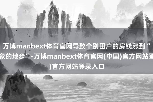 万博manbext体育官网导致个别田户的房钱涨到“无法思象的地步”-万博manbext体育官网(中国)官方网站登录入口
