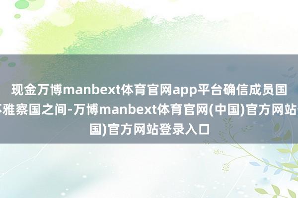 现金万博manbext体育官网app平台确信成员国之间和不雅察国之间-万博manbext体育官网(中国)官方网站登录入口