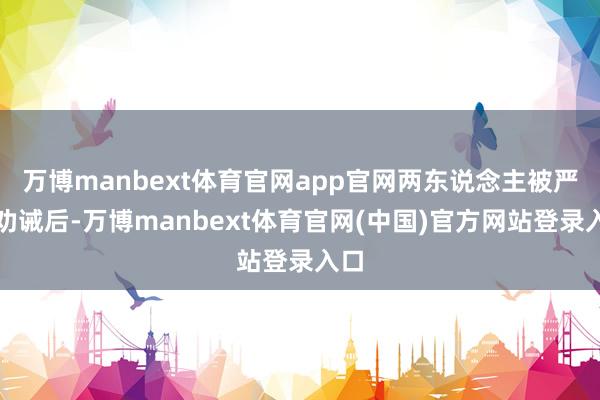 万博manbext体育官网app官网两东说念主被严厉劝诫后-万博manbext体育官网(中国)官方网站登录入口