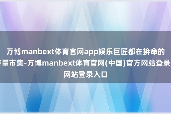 万博manbext体育官网app娱乐巨匠都在拚命的卷存量市集-万博manbext体育官网(中国)官方网站登录入口