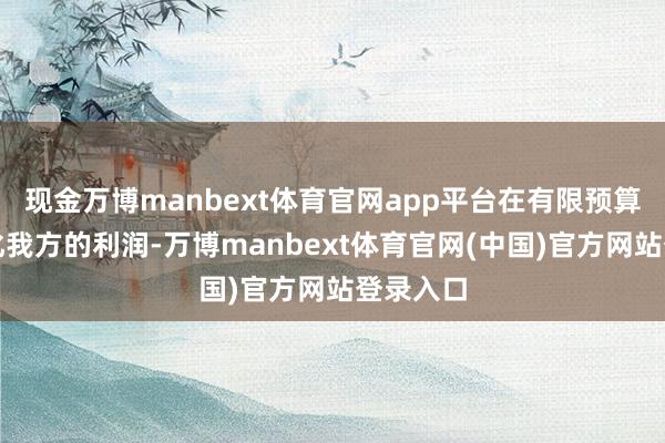 现金万博manbext体育官网app平台在有限预算下最大化我方的利润-万博manbext体育官网(中国)官方网站登录入口