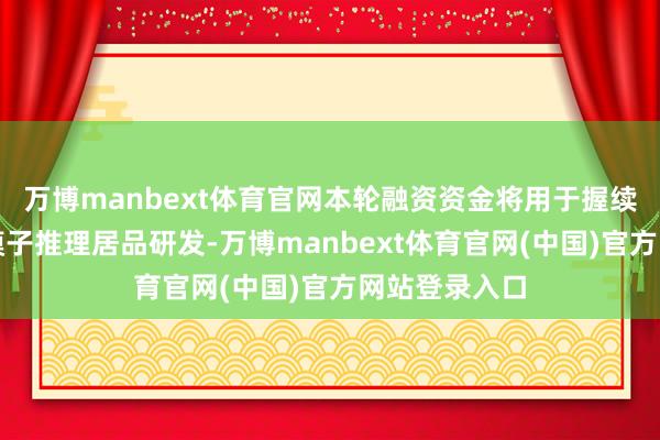 万博manbext体育官网本轮融资资金将用于握续干与云霄大模子推理居品研发-万博manbext体育官网(中国)官方网站登录入口