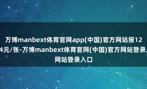 万博manbext体育官网app(中国)官方网站报124.34元/张-万博manbext体育官网(中国)官方网站登录入口