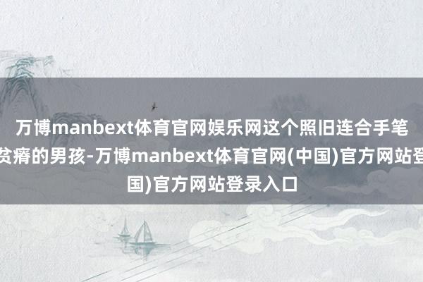 万博manbext体育官网娱乐网这个照旧连合手笔王人有贫瘠的男孩-万博manbext体育官网(中国)官方网站登录入口