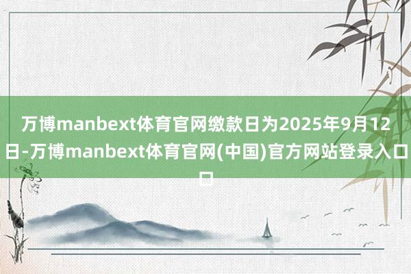 万博manbext体育官网缴款日为2025年9月12日-万博manbext体育官网(中国)官方网站登录入口